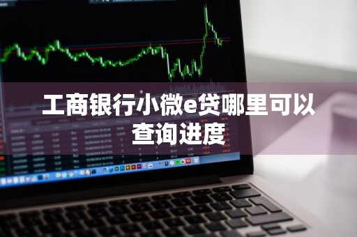 工商银行小微e贷哪里可以查询进度
