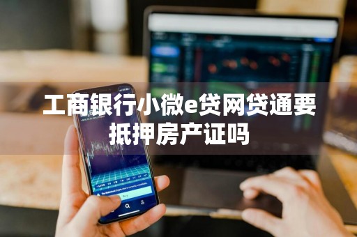 工商银行小微e贷网贷通要抵押房产证吗