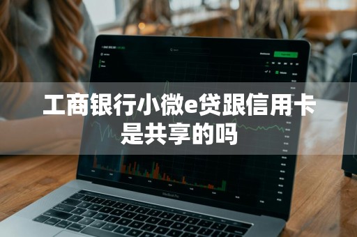 工商银行小微e贷跟信用卡是共享的吗