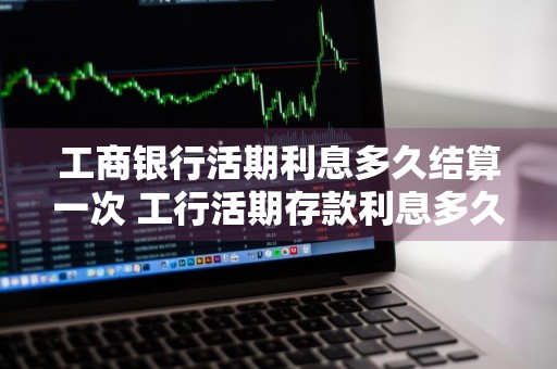 工商银行活期利息多久结算一次 工行活期存款利息多久结一次