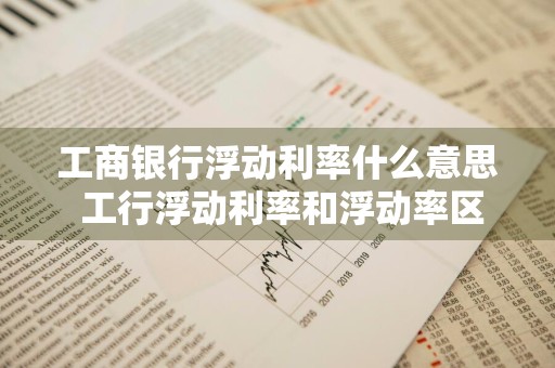 工商银行浮动利率什么意思 工行浮动利率和浮动率区别
