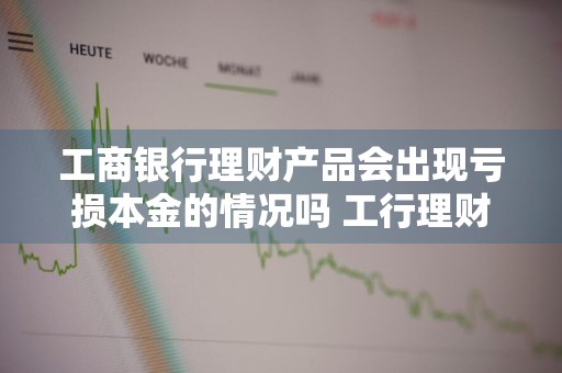 工商银行理财产品会出现亏损本金的情况吗 工行理财损失