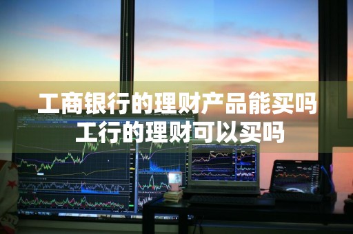 工商银行的理财产品能买吗 工行的理财可以买吗