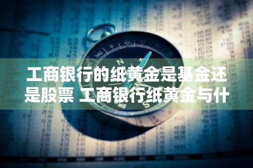 工商银行的纸黄金是基金还是股票 工商银行纸黄金与什么有关