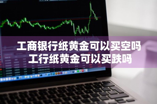 工商银行纸黄金可以买空吗 工行纸黄金可以买跌吗