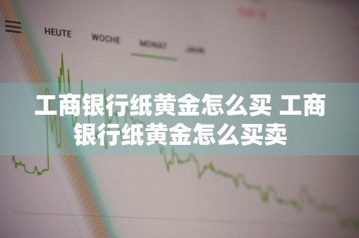 工商银行纸黄金怎么买 工商银行纸黄金怎么买卖