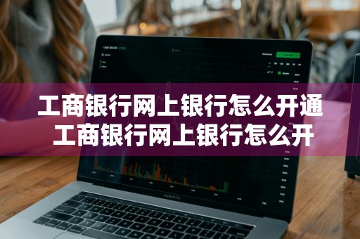 工商银行网上银行怎么开通 工商银行网上银行怎么开通短信通知
