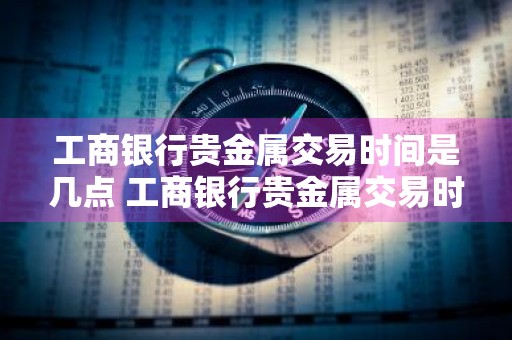 工商银行贵金属交易时间是几点 工商银行贵金属交易时间是几点到几点