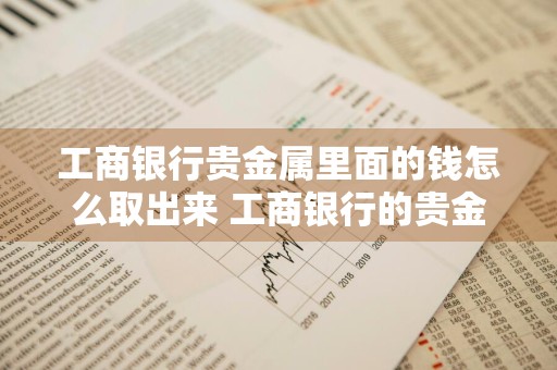 工商银行贵金属里面的钱怎么取出来 工商银行的贵金属怎么玩