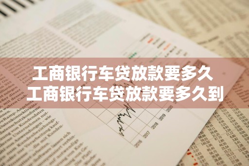 工商银行车贷放款要多久 工商银行车贷放款要多久到账