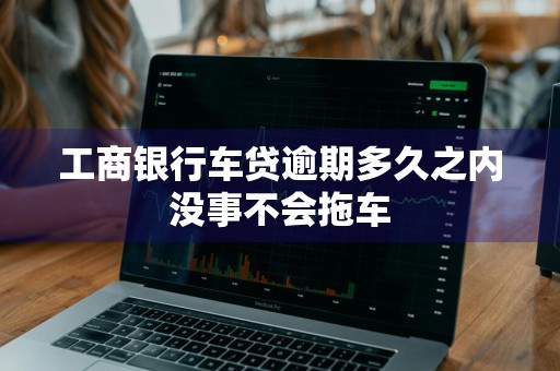 工商银行车贷逾期多久之内没事不会拖车