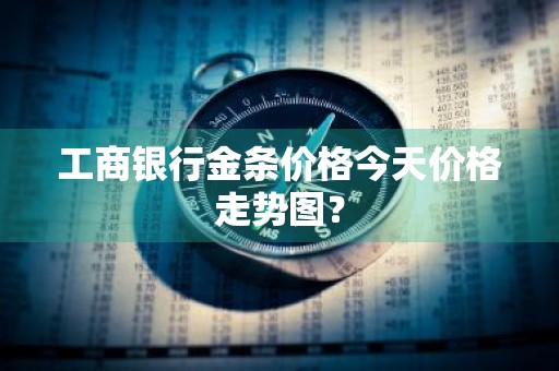 工商银行金条价格今天价格走势图？