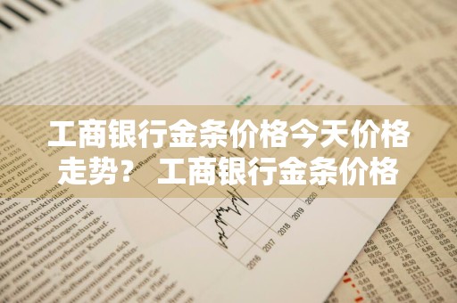 工商银行金条价格今天价格走势？ 工商银行金条价格今天价格走势图
