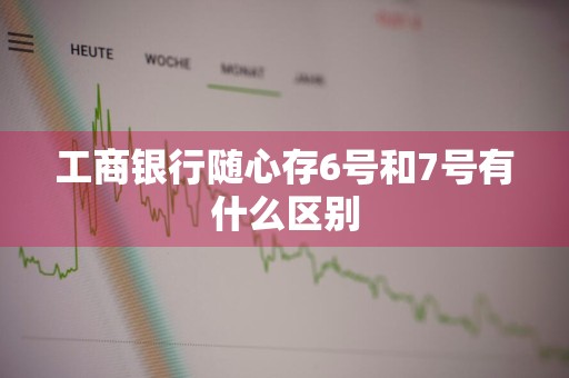 工商银行随心存6号和7号有什么区别