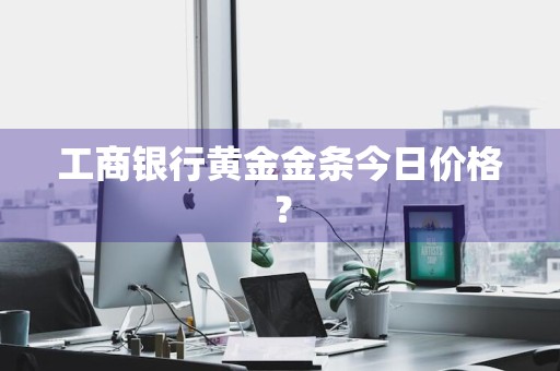 工商银行黄金金条今日价格？