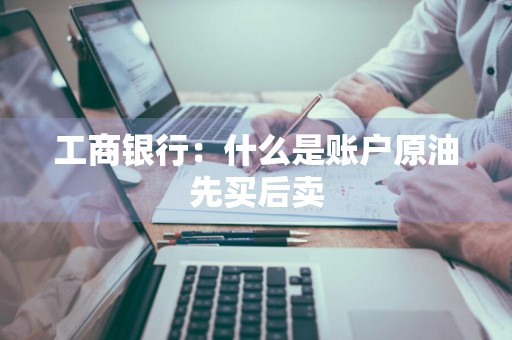 工商银行：什么是账户原油先买后卖