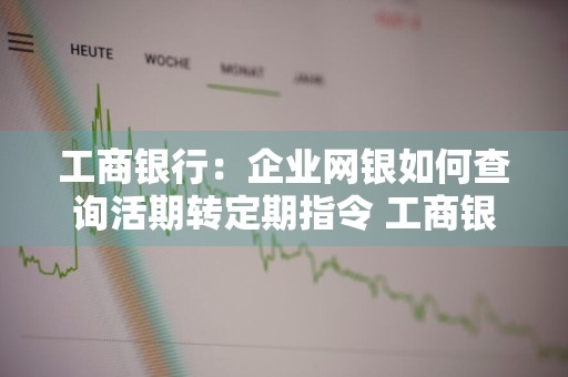 工商银行：企业网银如何查询活期转定期指令 工商银行活期转定期后怎么查询