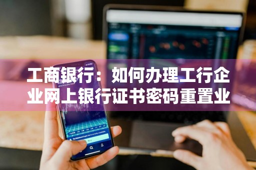 工商银行：如何办理工行企业网上银行证书密码重置业务