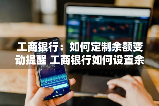 工商银行：如何定制余额变动提醒 工商银行如何设置余额变动提醒