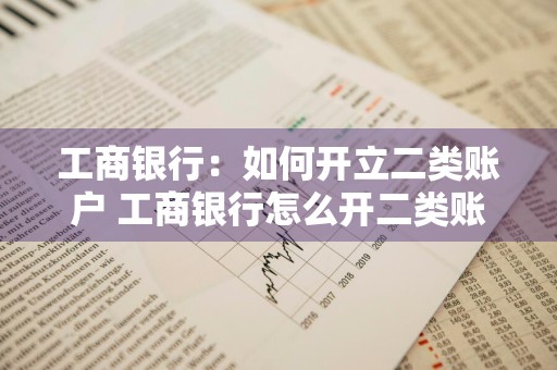 工商银行：如何开立二类账户 工商银行怎么开二类账户
