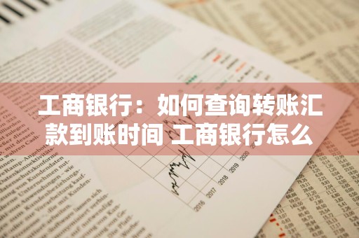 工商银行：如何查询转账汇款到账时间 工商银行怎么查询转账进度