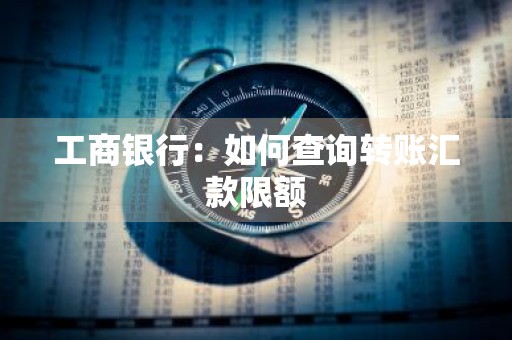工商银行：如何查询转账汇款限额