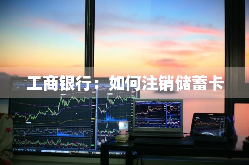工商银行：如何注销储蓄卡