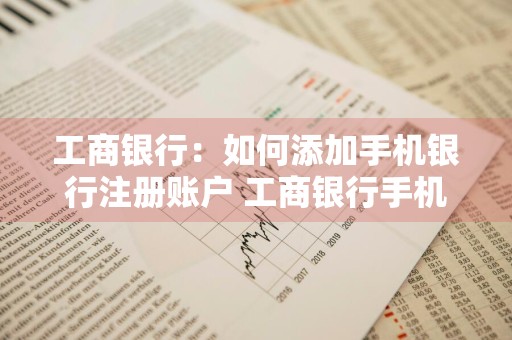工商银行：如何添加手机银行注册账户 工商银行手机银行添加银行卡步骤