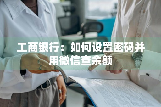 工商银行：如何设置密码并用微信查余额