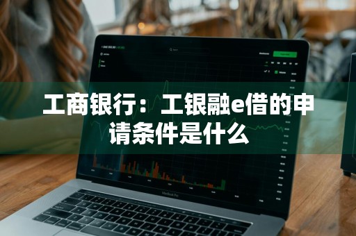 工商银行：工银融e借的申请条件是什么