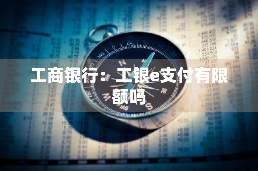 工商银行：工银e支付有限额吗