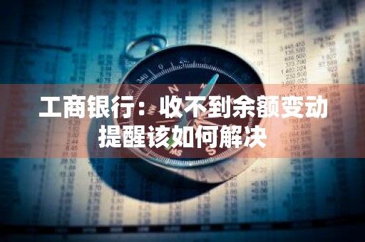 工商银行：收不到余额变动提醒该如何解决