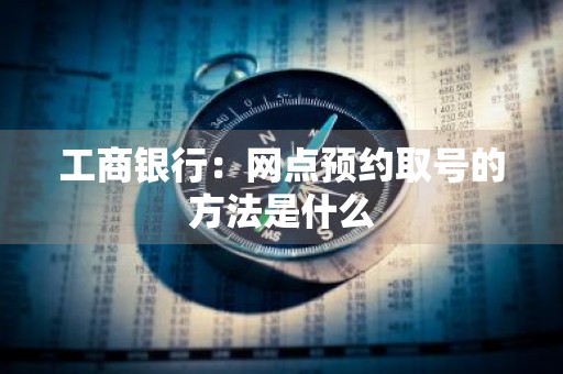 工商银行：网点预约取号的方法是什么
