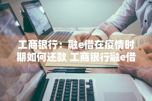 工商银行：融e借在疫情时期如何还款 工商银行融e借还款方式有哪些