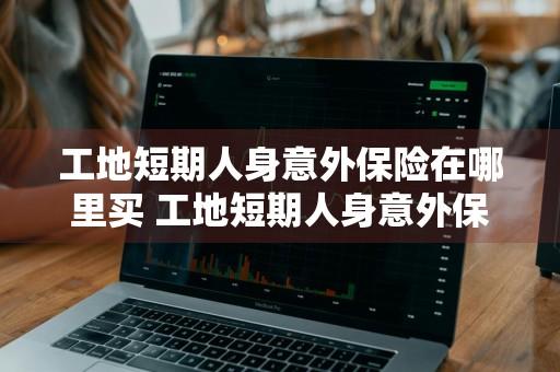 工地短期人身意外保险在哪里买 工地短期人身意外保险在哪里买的