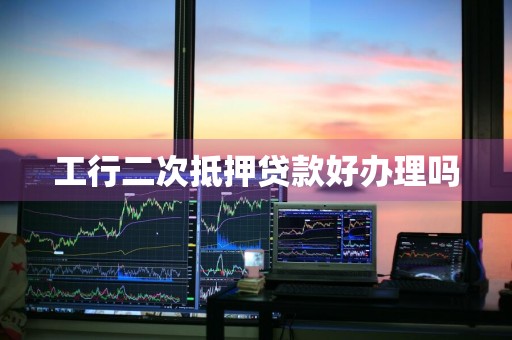 工行二次抵押贷款好办理吗