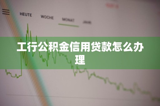 工行公积金信用贷款怎么办理