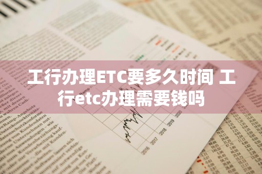 工行办理ETC要多久时间 工行etc办理需要钱吗