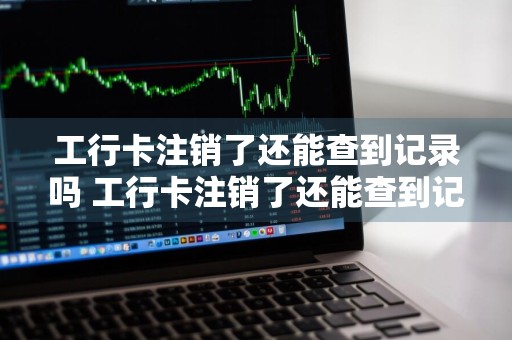 工行卡注销了还能查到记录吗 工行卡注销了还能查到记录吗怎么查
