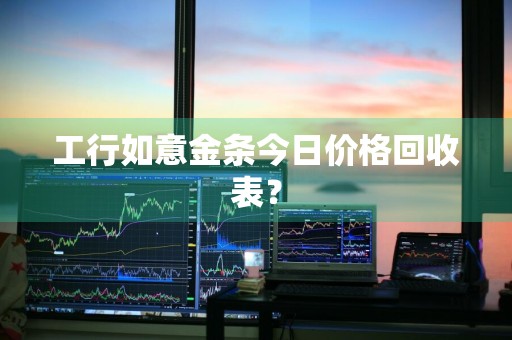 工行如意金条今日价格回收表？