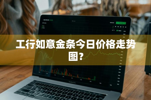 工行如意金条今日价格走势图?