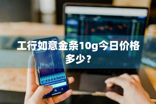 工行如意金条10g今日价格多少？