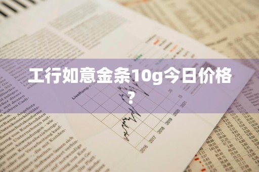工行如意金条10g今日价格?