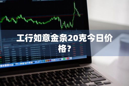 工行如意金条20克今日价格？