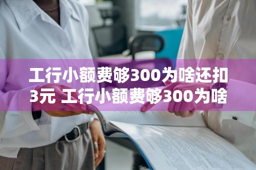 工行小额费够300为啥还扣3元 工行小额费够300为啥还扣3元呢
