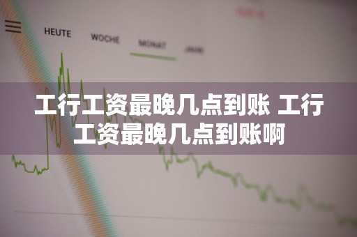工行工资最晚几点到账 工行工资最晚几点到账啊