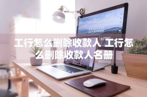 工行怎么删除收款人 工行怎么删除收款人名册