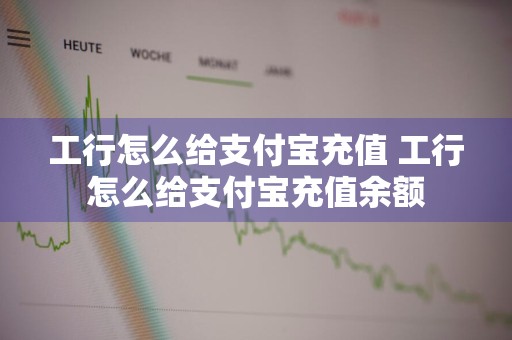 工行怎么给支付宝充值 工行怎么给支付宝充值余额