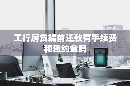 工行房贷提前还款有手续费和违约金吗