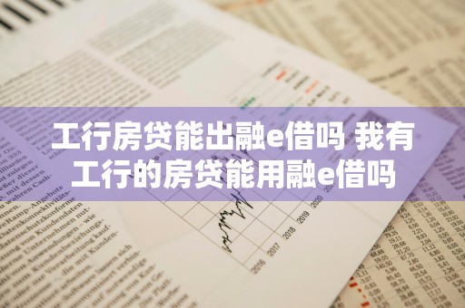 工行房贷能出融e借吗 我有工行的房贷能用融e借吗